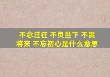 不念过往 不负当下 不畏将来 不忘初心是什么意思